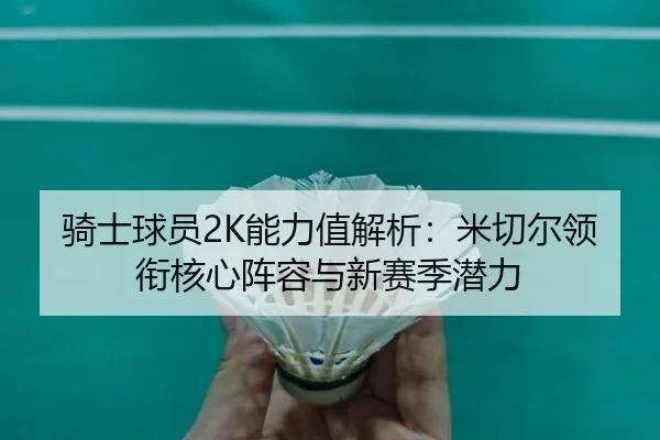 骑士球员2K能力值解析:米切尔领衔核心阵容与新赛季潜力