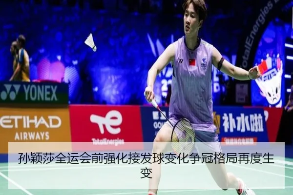 孙颖莎全运会前强化接发球变化争冠格局再度生变