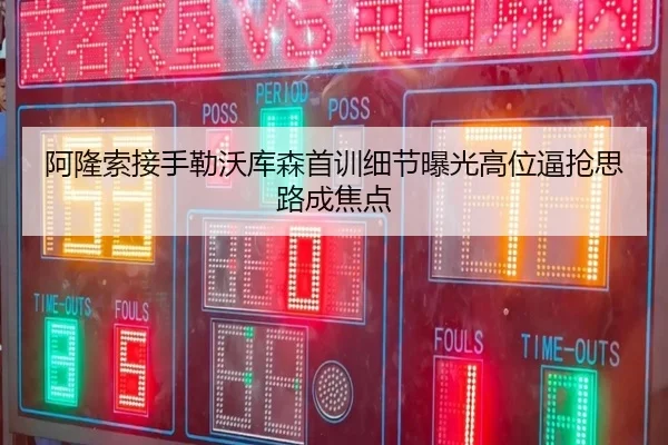 阿隆索接手勒沃库森首训细节曝光高位逼抢思路成焦点